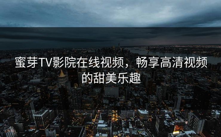 蜜芽TV影院在线视频，畅享高清视频的甜美乐趣