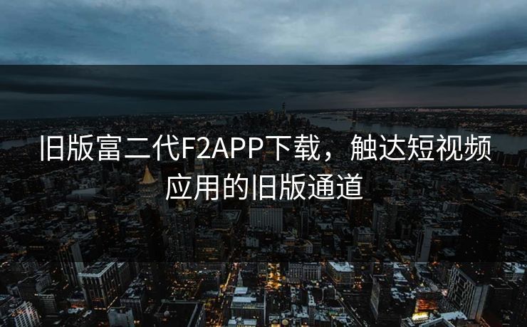 旧版富二代F2APP下载，触达短视频应用的旧版通道