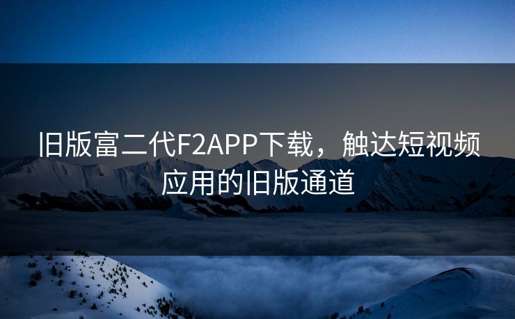 旧版富二代F2APP下载，触达短视频应用的旧版通道