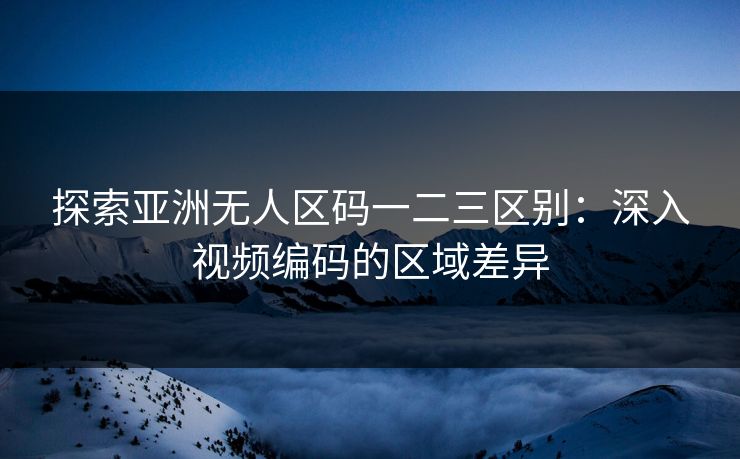 探索亚洲无人区码一二三区别：深入视频编码的区域差异