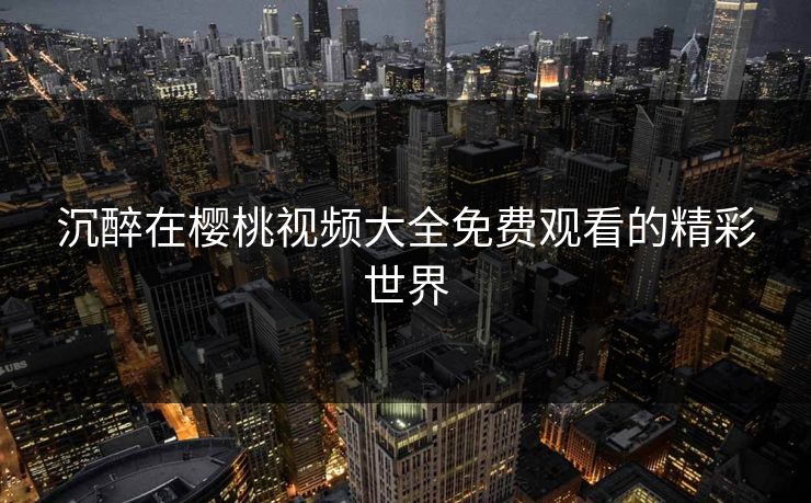 沉醉在樱桃视频大全免费观看的精彩世界