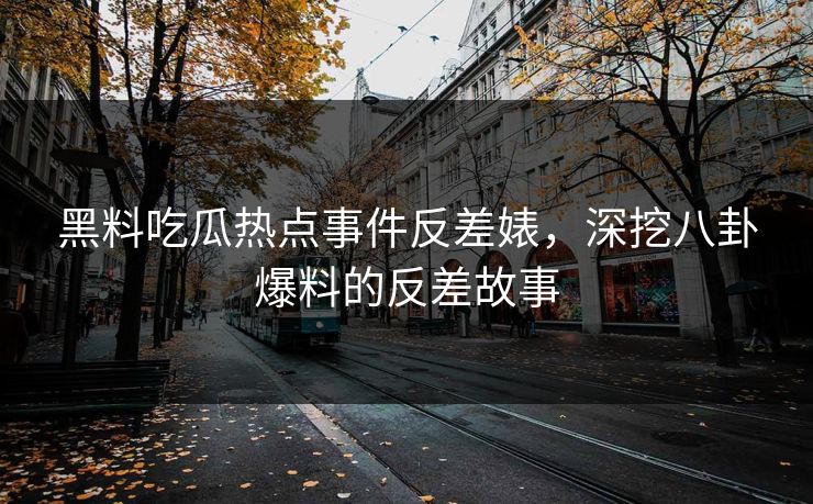 黑料吃瓜热点事件反差婊，深挖八卦爆料的反差故事