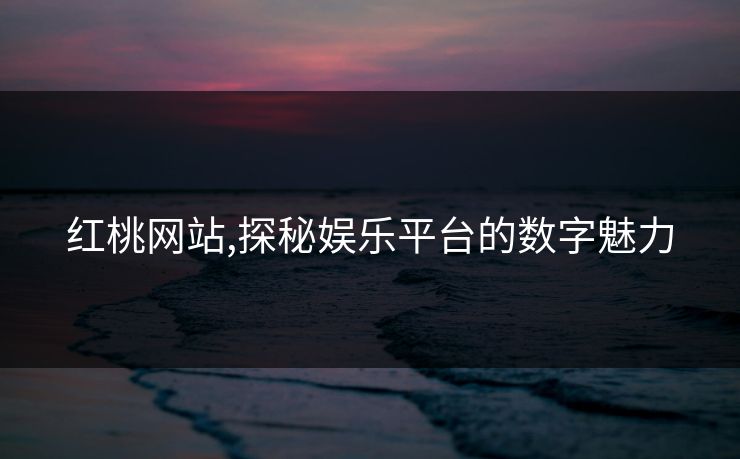 红桃网站,探秘娱乐平台的数字魅力