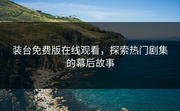 装台免费版在线观看，探索热门剧集的幕后故事