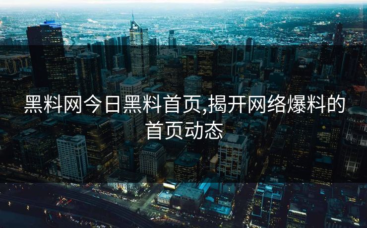 黑料网今日黑料首页,揭开网络爆料的首页动态