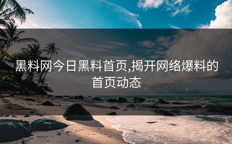 黑料网今日黑料首页,揭开网络爆料的首页动态