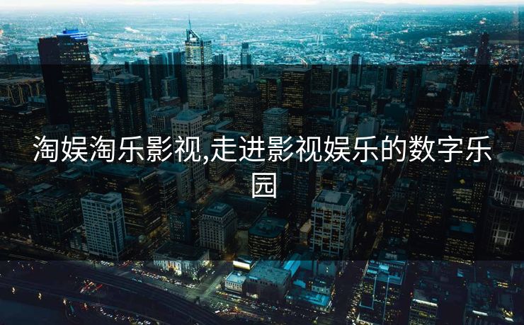 淘娱淘乐影视,走进影视娱乐的数字乐园