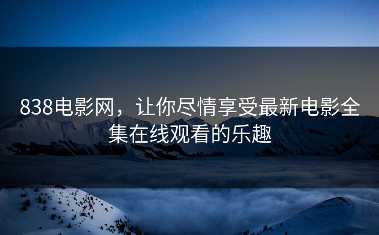 838电影网，让你尽情享受最新电影全集在线观看的乐趣