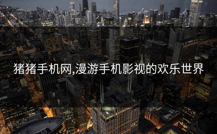 猪猪手机网,漫游手机影视的欢乐世界