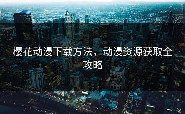 樱花动漫下载方法，动漫资源获取全攻略
