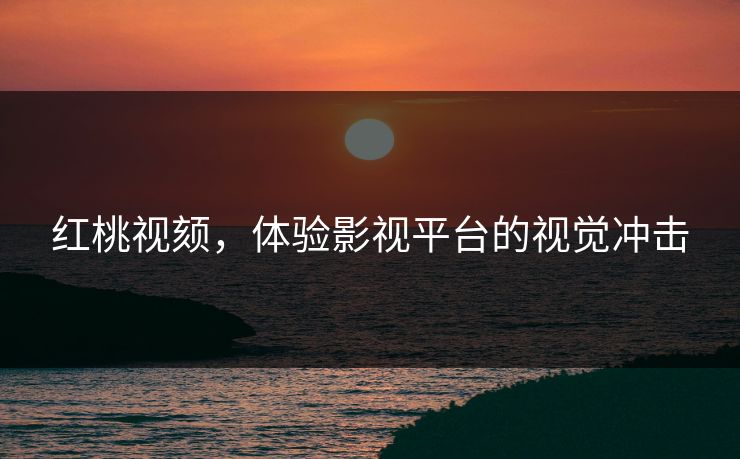红桃视颏，体验影视平台的视觉冲击