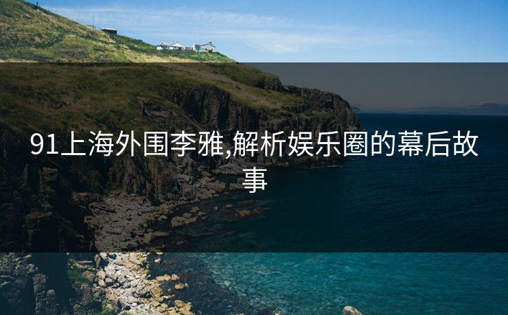 91上海外围李雅,解析娱乐圈的幕后故事