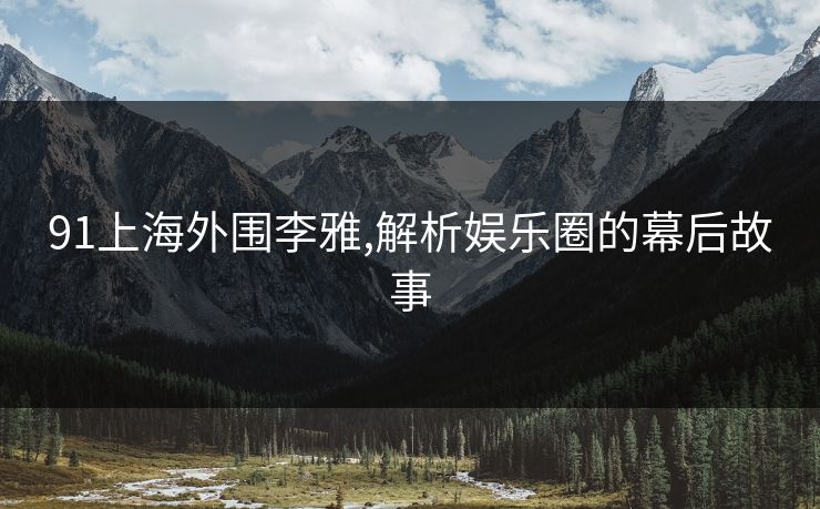 91上海外围李雅,解析娱乐圈的幕后故事
