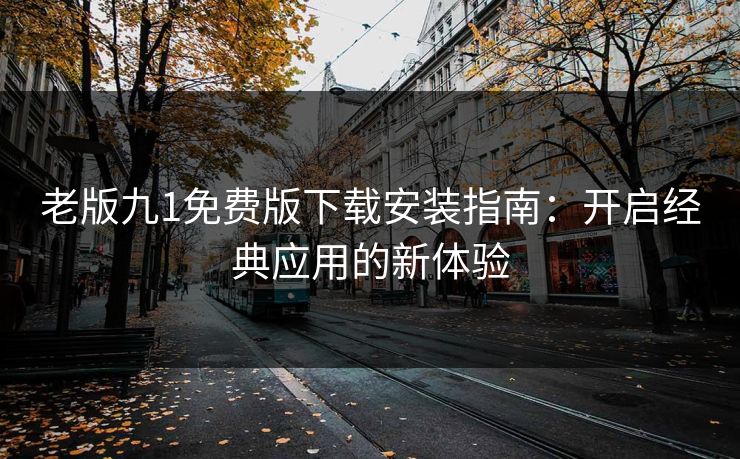 老版九1免费版下载安装指南：开启经典应用的新体验