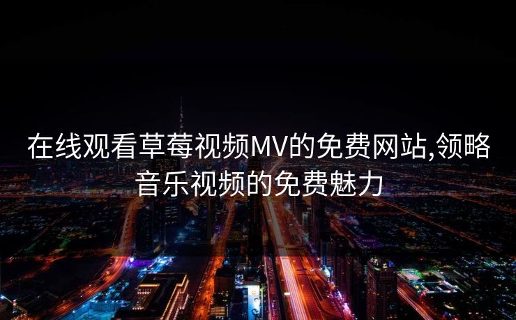 在线观看草莓视频MV的免费网站,领略音乐视频的免费魅力