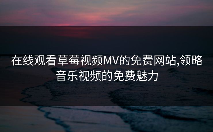 在线观看草莓视频MV的免费网站,领略音乐视频的免费魅力