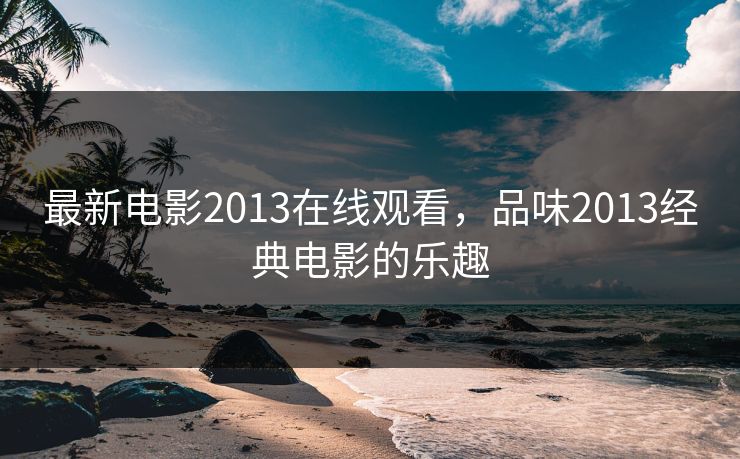 最新电影2013在线观看，品味2013经典电影的乐趣