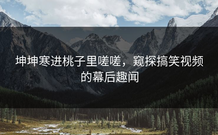 坤坤寒进桃子里嗟嗟，窥探搞笑视频的幕后趣闻