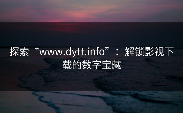 探索“www.dytt.info”：解锁影视下载的数字宝藏