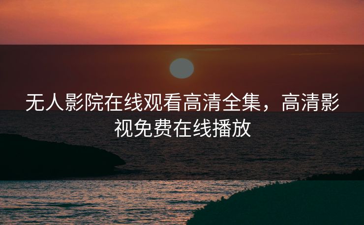 无人影院在线观看高清全集，高清影视免费在线播放