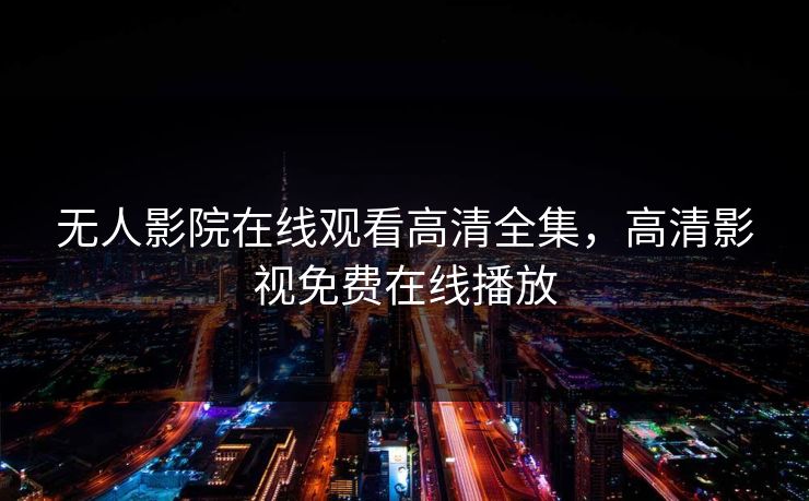 无人影院在线观看高清全集，高清影视免费在线播放