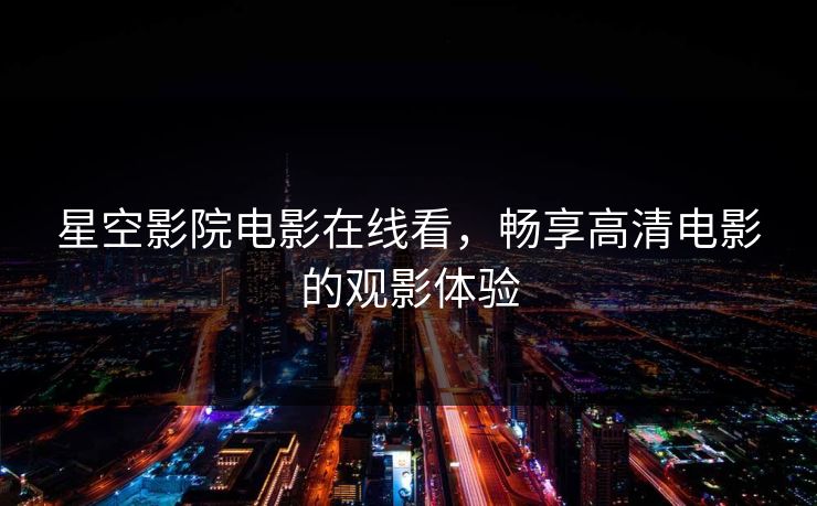 星空影院电影在线看，畅享高清电影的观影体验