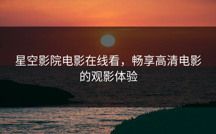 星空影院电影在线看，畅享高清电影的观影体验