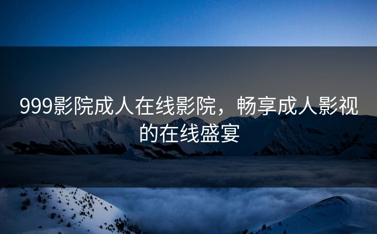 999影院成人在线影院，畅享成人影视的在线盛宴