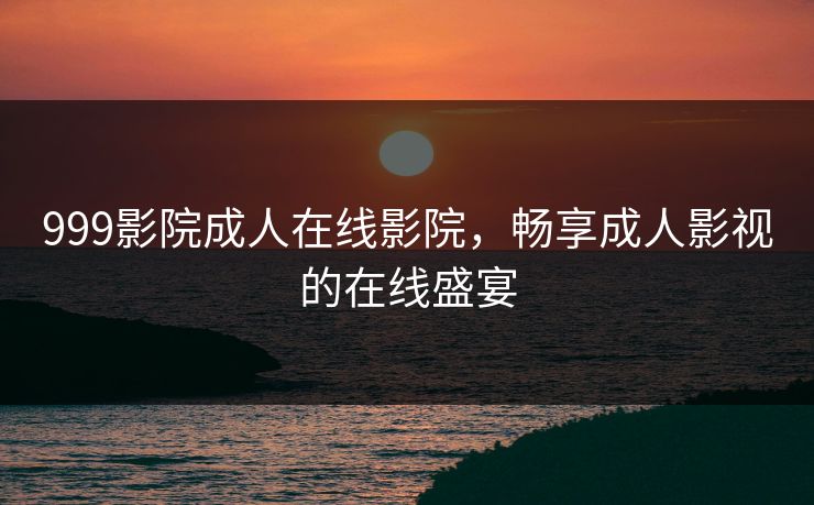 999影院成人在线影院，畅享成人影视的在线盛宴
