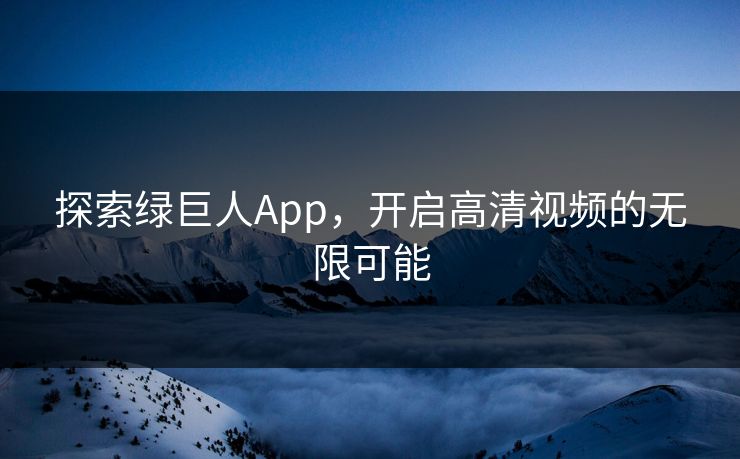 探索绿巨人App，开启高清视频的无限可能