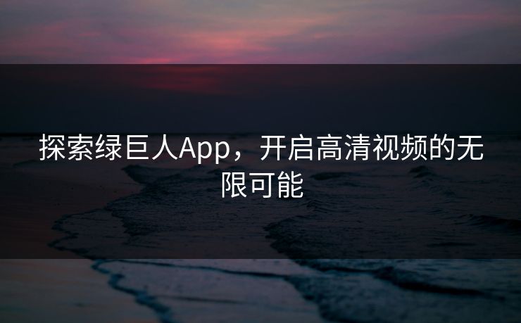 探索绿巨人App，开启高清视频的无限可能