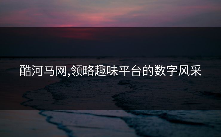 酷河马网,领略趣味平台的数字风采 酷河马网,领略趣味平台的数字风采