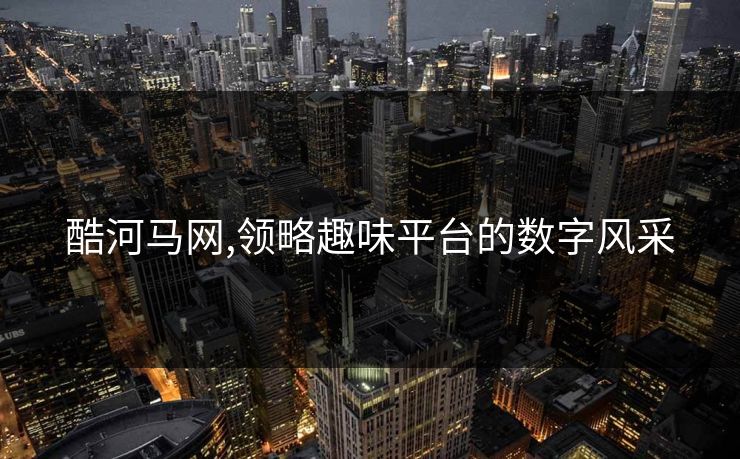 酷河马网,领略趣味平台的数字风采 酷河马网,领略趣味平台的数字风采
