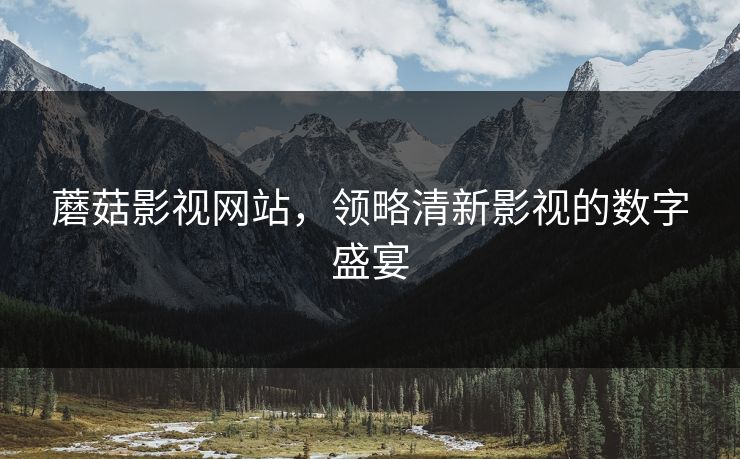 蘑菇影视网站，领略清新影视的数字盛宴