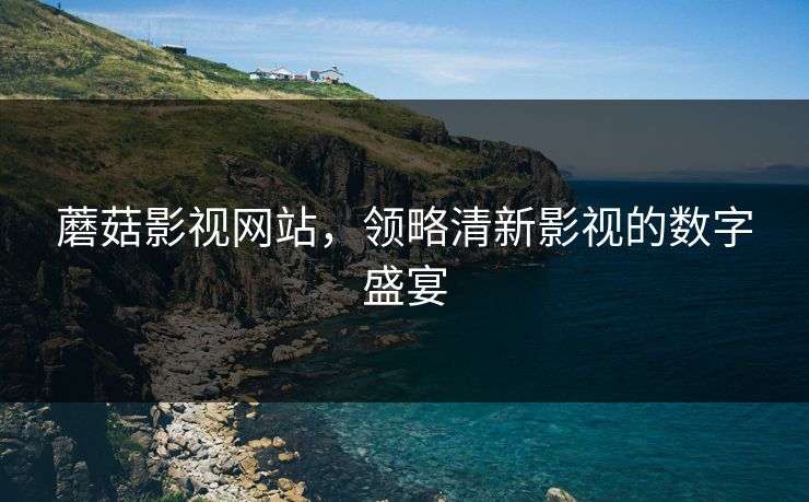 蘑菇影视网站，领略清新影视的数字盛宴