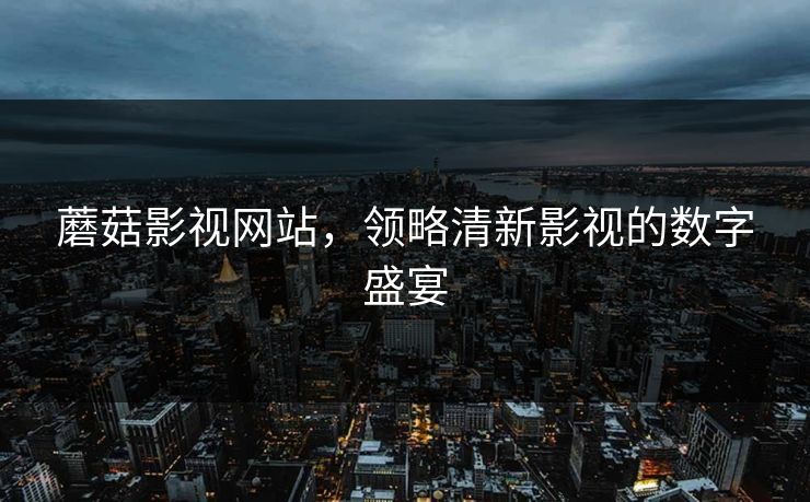 蘑菇影视网站，领略清新影视的数字盛宴