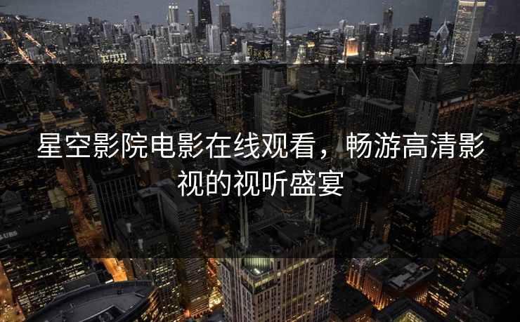 星空影院电影在线观看,畅游高清影视的视听盛宴 星空影院电影在线观看,畅游高清影视的视听盛宴