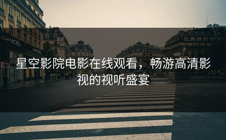 星空影院电影在线观看,畅游高清影视的视听盛宴 星空影院电影在线观看,畅游高清影视的视听盛宴