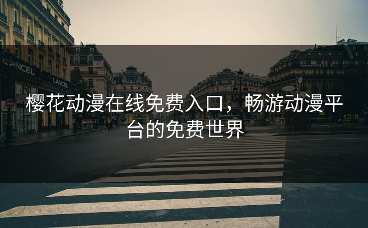 樱花动漫在线免费入口，畅游动漫平台的免费世界