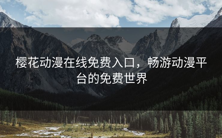 樱花动漫在线免费入口，畅游动漫平台的免费世界