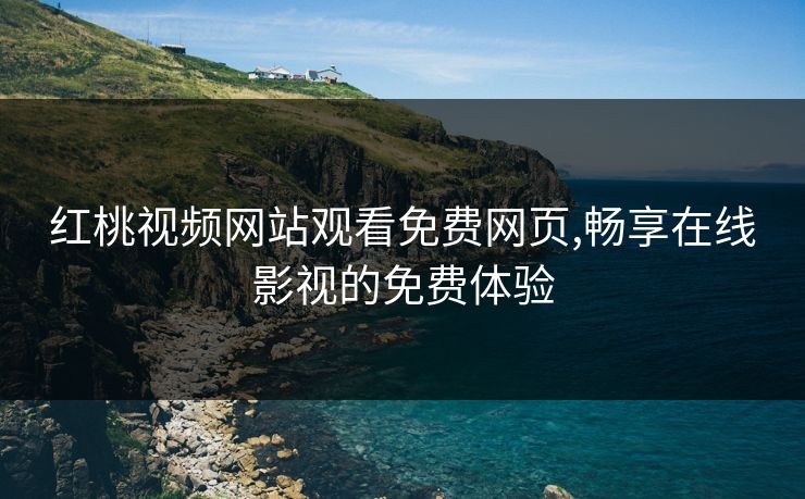 红桃视频网站观看免费网页,畅享在线影视的免费体验