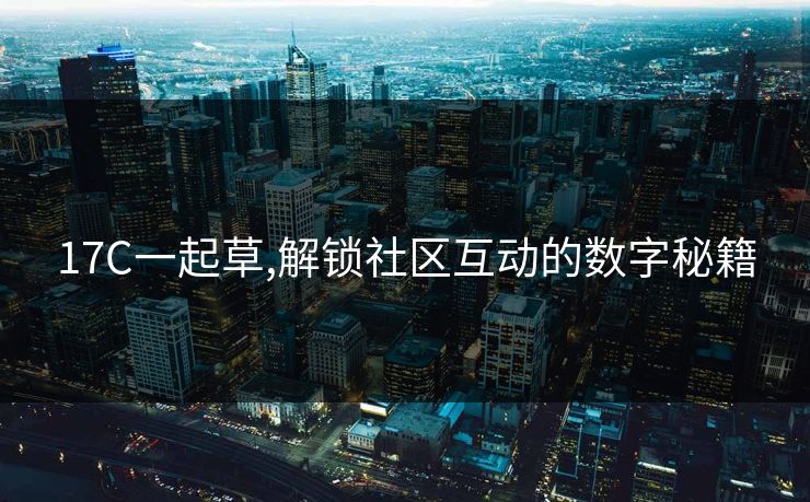 17C一起草,解锁社区互动的数字秘籍