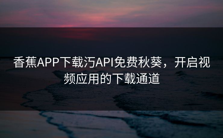 香蕉APP下载汅API免费秋葵，开启视频应用的下载通道