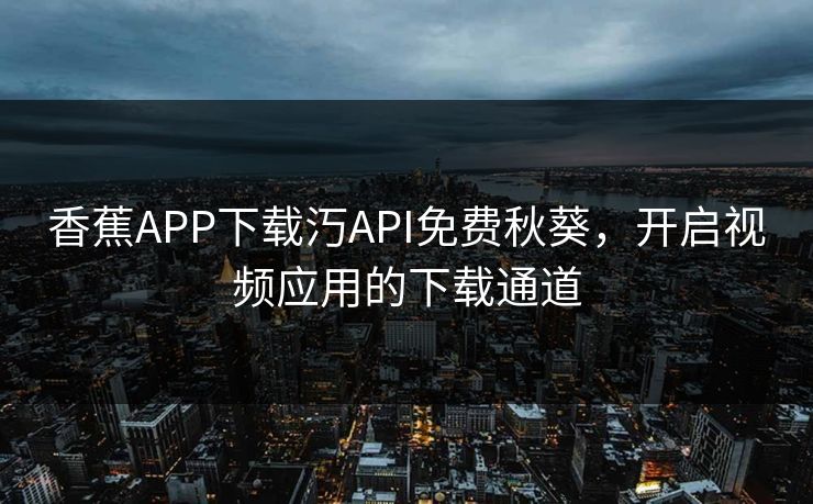 香蕉APP下载汅API免费秋葵，开启视频应用的下载通道