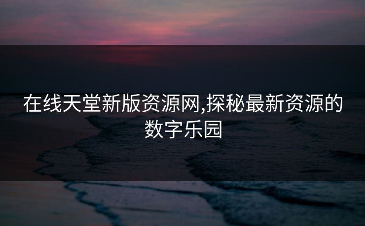 在线天堂新版资源网,探秘最新资源的数字乐园
