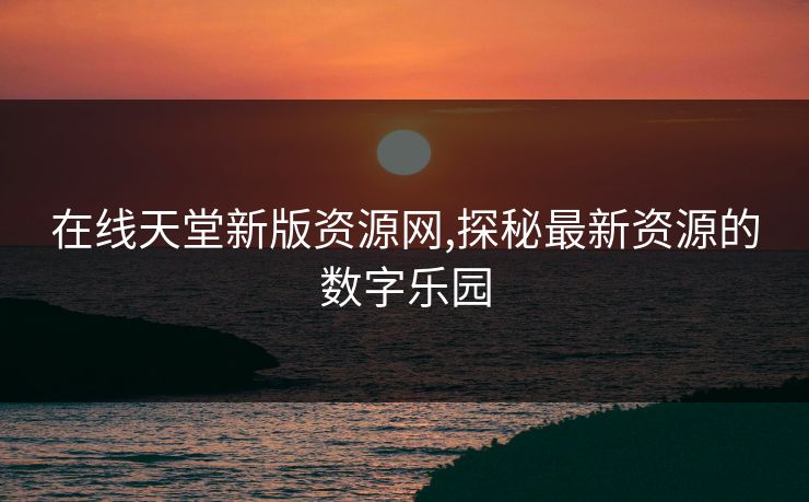 在线天堂新版资源网,探秘最新资源的数字乐园