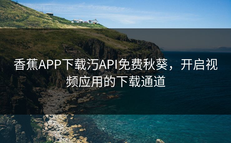 香蕉APP下载汅API免费秋葵，开启视频应用的下载通道