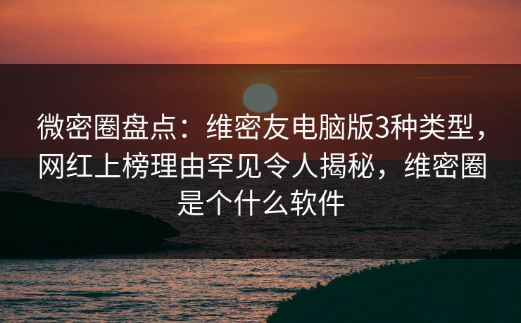 微密圈盘点:维密友电脑版3种类型,网红上榜理由罕见令人揭秘,维密圈是个什么软件 微密圈盘点:维密友电脑版3种类型,网红上榜理由罕见令人揭秘,维密圈是个什么软件