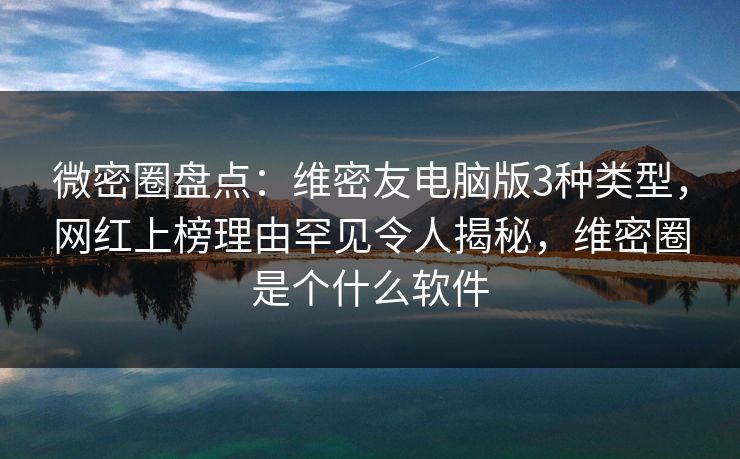 微密圈盘点:维密友电脑版3种类型,网红上榜理由罕见令人揭秘,维密圈是个什么软件 微密圈盘点:维密友电脑版3种类型,网红上榜理由罕见令人揭秘,维密圈是个什么软件