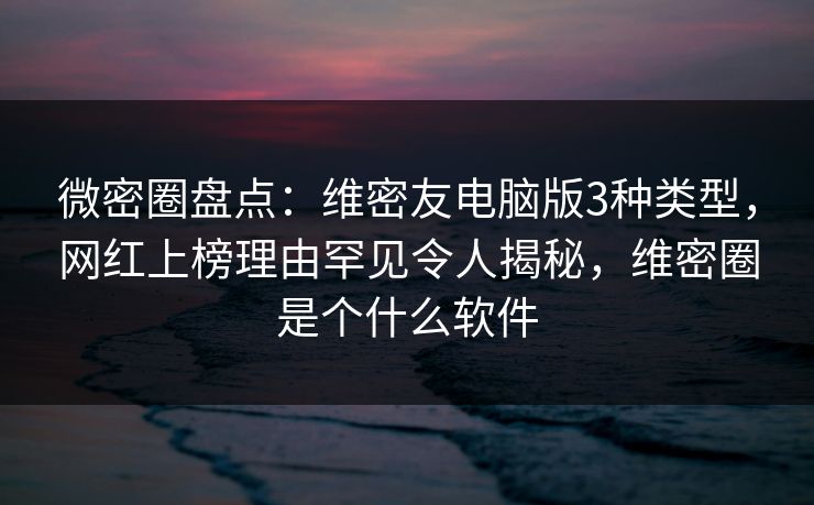微密圈盘点:维密友电脑版3种类型,网红上榜理由罕见令人揭秘,维密圈是个什么软件 微密圈盘点:维密友电脑版3种类型,网红上榜理由罕见令人揭秘,维密圈是个什么软件